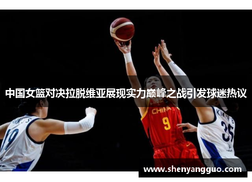 中国女篮对决拉脱维亚展现实力巅峰之战引发球迷热议