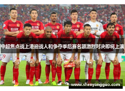 中超焦点战上港迎战人和争夺季后赛名额激烈对决即将上演