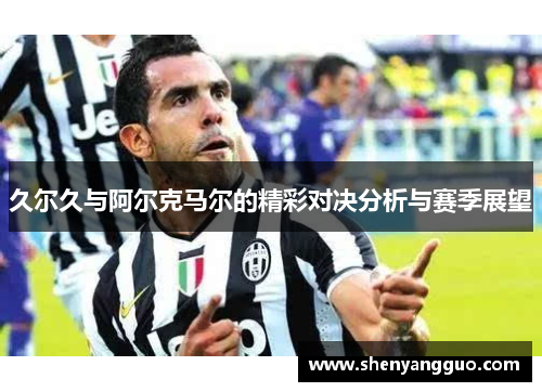 久尔久与阿尔克马尔的精彩对决分析与赛季展望