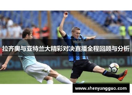 拉齐奥与亚特兰大精彩对决直播全程回顾与分析