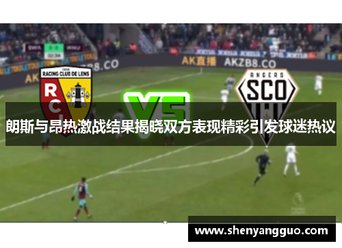 朗斯与昂热激战结果揭晓双方表现精彩引发球迷热议